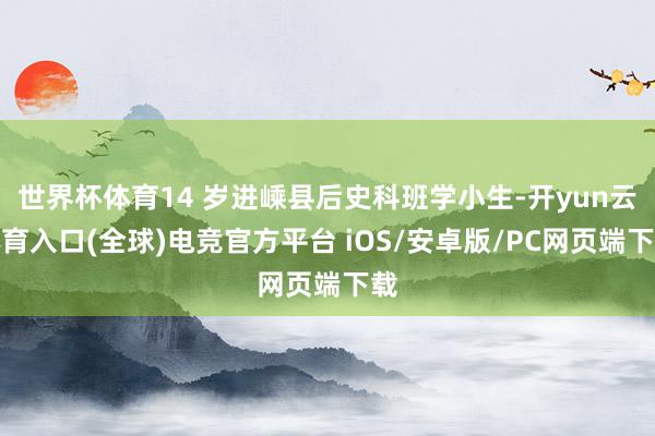 世界杯体育14 岁进嵊县后史科班学小生-开yun云体育入口(全球)电竞官方平台 iOS/安卓版/PC网页端下载