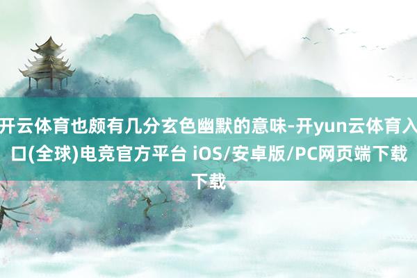 开云体育也颇有几分玄色幽默的意味-开yun云体育入口(全球)电竞官方平台 iOS/安卓版/PC网页端下载