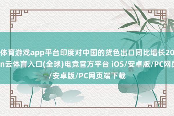 体育游戏app平台印度对中国的货色出口同比增长20%-开yun云体育入口(全球)电竞官方平台 iOS/安卓版/PC网页端下载