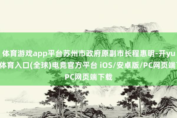 体育游戏app平台苏州市政府原副市长程惠明-开yun云体育入口(全球)电竞官方平台 iOS/安卓版/PC网页端下载