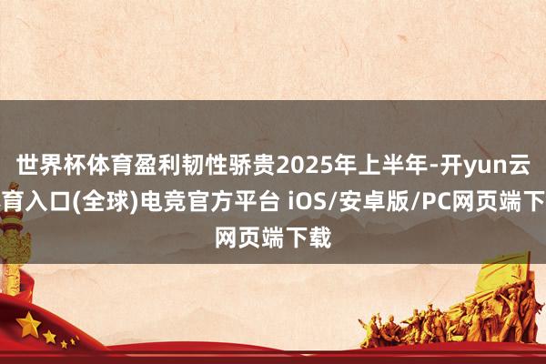 世界杯体育盈利韧性骄贵2025年上半年-开yun云体育入口(全球)电竞官方平台 iOS/安卓版/PC网页端下载