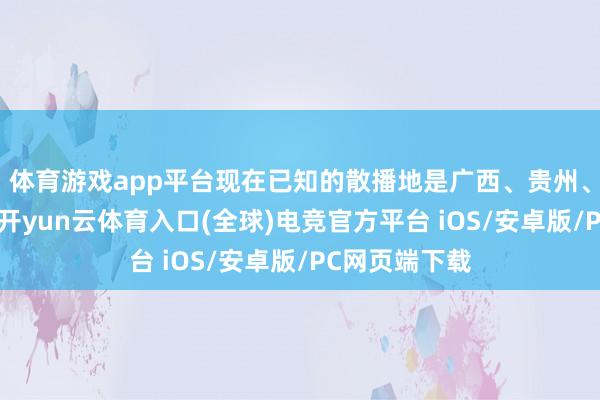 体育游戏app平台现在已知的散播地是广西、贵州、云南和四川-开yun云体育入口(全球)电竞官方平台 iOS/安卓版/PC网页端下载