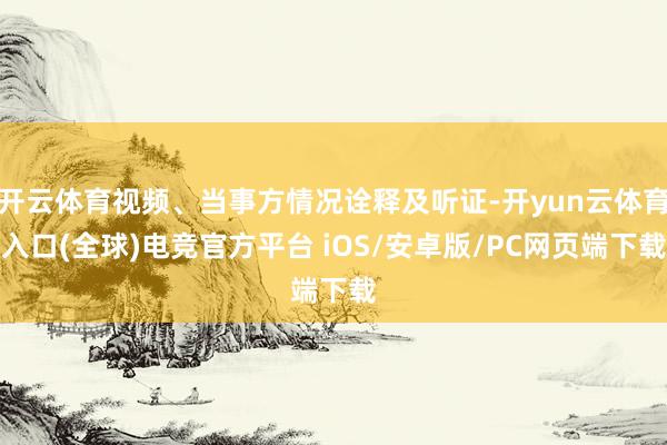 开云体育视频、当事方情况诠释及听证-开yun云体育入口(全球)电竞官方平台 iOS/安卓版/PC网页端下载