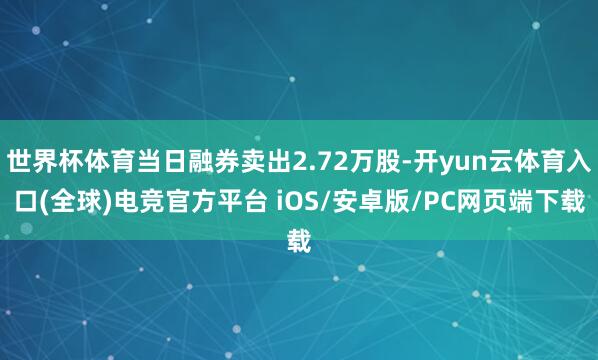 世界杯体育当日融券卖出2.72万股-开yun云体育入口(全球)电竞官方平台 iOS/安卓版/PC网页端下载