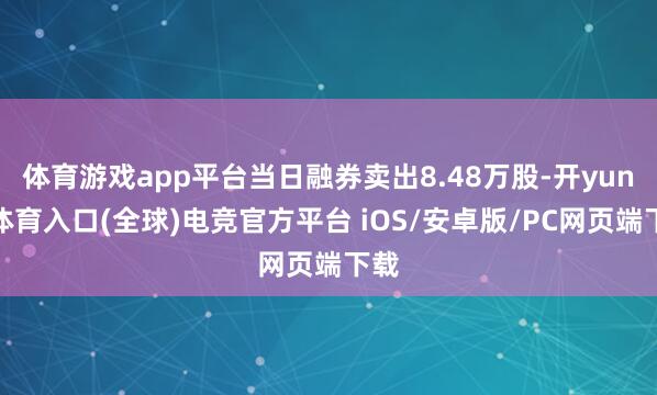 体育游戏app平台当日融券卖出8.48万股-开yun云体育入口(全球)电竞官方平台 iOS/安卓版/PC网页端下载