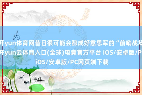 开yun体育网昔日很可能会酿成好意思军的“前哨战场”那种嗅觉-开yun云体育入口(全球)电竞官方平台 iOS/安卓版/PC网页端下载