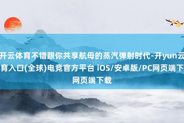 开云体育不错跟你共享航母的蒸汽弹射时代-开yun云体育入口(全球)电竞官方平台 iOS/安卓版/PC网页端下载
