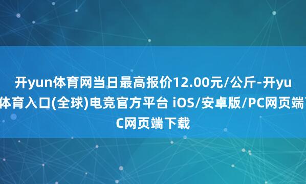 开yun体育网当日最高报价12.00元/公斤-开yun云体育入口(全球)电竞官方平台 iOS/安卓版/PC网页端下载