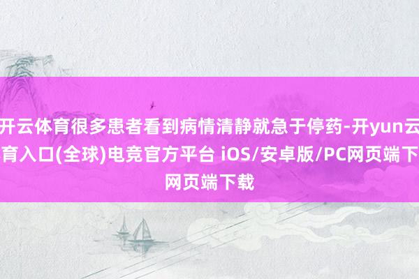 开云体育很多患者看到病情清静就急于停药-开yun云体育入口(全球)电竞官方平台 iOS/安卓版/PC网页端下载