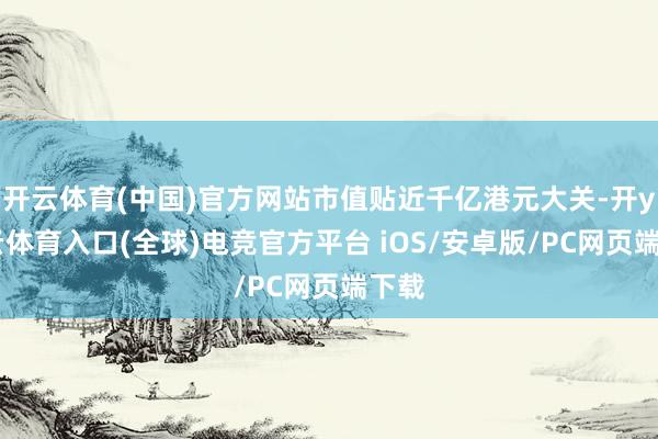 开云体育(中国)官方网站市值贴近千亿港元大关-开yun云体育入口(全球)电竞官方平台 iOS/安卓版/PC网页端下载