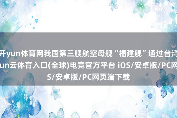 开yun体育网我国第三艘航空母舰“福建舰”通过台湾海峡-开yun云体育入口(全球)电竞官方平台 iOS/安卓版/PC网页端下载