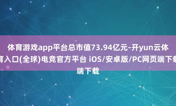 体育游戏app平台总市值73.94亿元-开yun云体育入口(全球)电竞官方平台 iOS/安卓版/PC网页端下载
