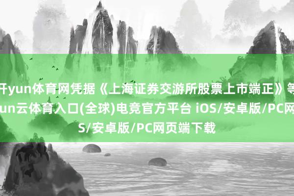 开yun体育网凭据《上海证券交游所股票上市端正》等章程-开yun云体育入口(全球)电竞官方平台 iOS/安卓版/PC网页端下载