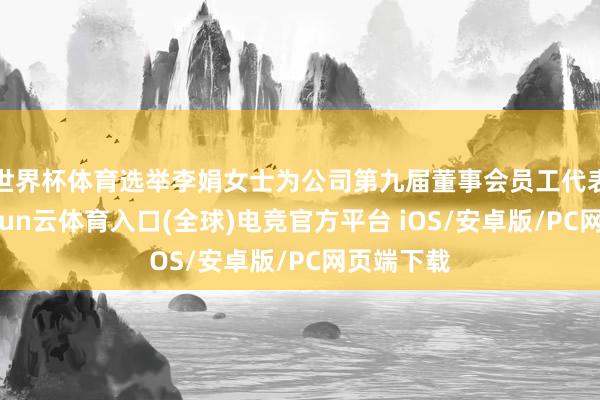 世界杯体育选举李娟女士为公司第九届董事会员工代表董事-开yun云体育入口(全球)电竞官方平台 iOS/安卓版/PC网页端下载
