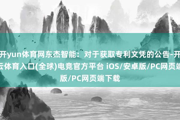 开yun体育网东杰智能：对于获取专利文凭的公告-开yun云体育入口(全球)电竞官方平台 iOS/安卓版/PC网页端下载
