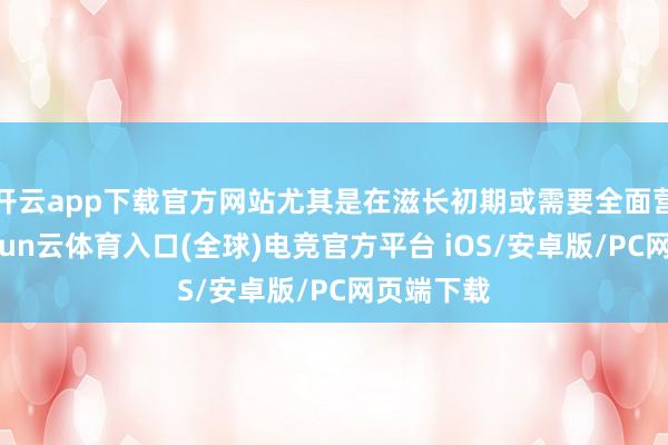 开云app下载官方网站尤其是在滋长初期或需要全面营养时-开yun云体育入口(全球)电竞官方平台 iOS/安卓版/PC网页端下载