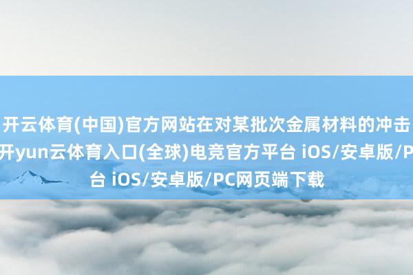 开云体育(中国)官方网站在对某批次金属材料的冲击韧性测试中-开yun云体育入口(全球)电竞官方平台 iOS/安卓版/PC网页端下载