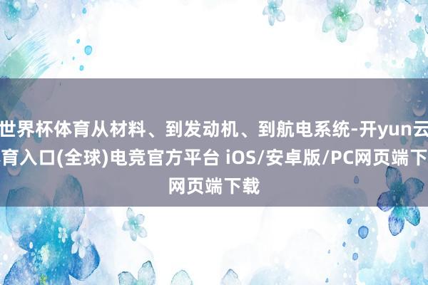 世界杯体育从材料、到发动机、到航电系统-开yun云体育入口(全球)电竞官方平台 iOS/安卓版/PC网页端下载