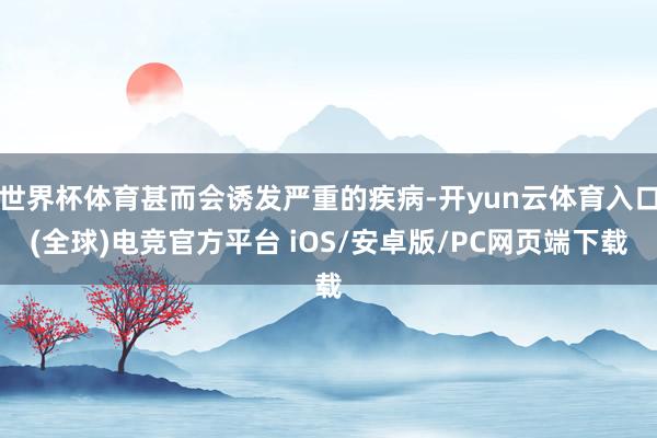 世界杯体育甚而会诱发严重的疾病-开yun云体育入口(全球)电竞官方平台 iOS/安卓版/PC网页端下载