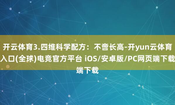 开云体育3.四维科学配方：不啻长高-开yun云体育入口(全球)电竞官方平台 iOS/安卓版/PC网页端下载