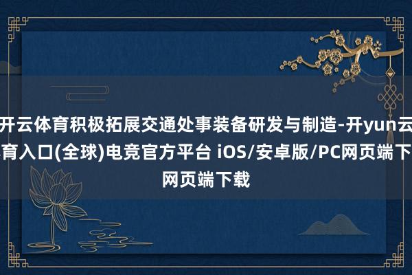 开云体育积极拓展交通处事装备研发与制造-开yun云体育入口(全球)电竞官方平台 iOS/安卓版/PC网页端下载