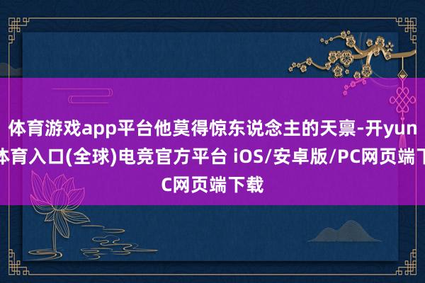 体育游戏app平台他莫得惊东说念主的天禀-开yun云体育入口(全球)电竞官方平台 iOS/安卓版/PC网页端下载