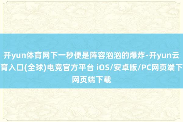 开yun体育网下一秒便是阵容汹汹的爆炸-开yun云体育入口(全球)电竞官方平台 iOS/安卓版/PC网页端下载