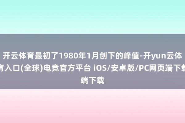 开云体育最初了1980年1月创下的峰值-开yun云体育入口(全球)电竞官方平台 iOS/安卓版/PC网页端下载