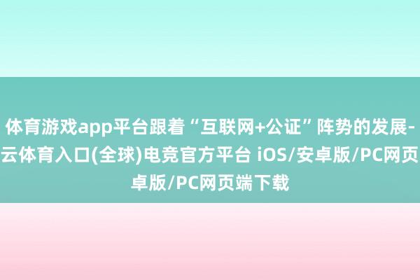 体育游戏app平台跟着“互联网+公证”阵势的发展-开yun云体育入口(全球)电竞官方平台 iOS/安卓版/PC网页端下载