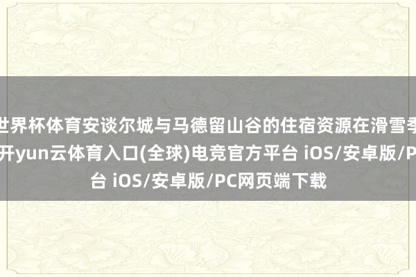 世界杯体育安谈尔城与马德留山谷的住宿资源在滑雪季节尤为紧俏-开yun云体育入口(全球)电竞官方平台 iOS/安卓版/PC网页端下载