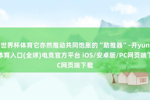 世界杯体育它亦然推动共同饱胀的“助推器”-开yun云体育入口(全球)电竞官方平台 iOS/安卓版/PC网页端下载