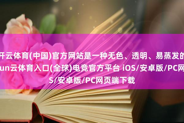 开云体育(中国)官方网站是一种无色、透明、易蒸发的液体-开yun云体育入口(全球)电竞官方平台 iOS/安卓版/PC网页端下载