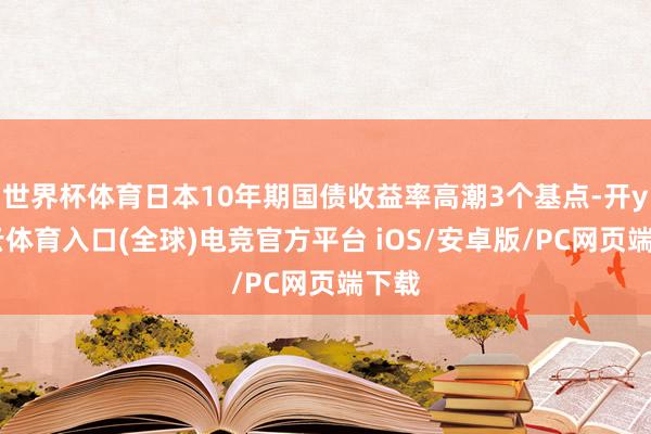 世界杯体育日本10年期国债收益率高潮3个基点-开yun云体育入口(全球)电竞官方平台 iOS/安卓版/PC网页端下载
