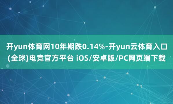 开yun体育网10年期跌0.14%-开yun云体育入口(全球)电竞官方平台 iOS/安卓版/PC网页端下载