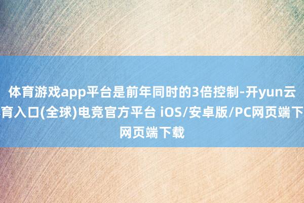 体育游戏app平台是前年同时的3倍控制-开yun云体育入口(全球)电竞官方平台 iOS/安卓版/PC网页端下载
