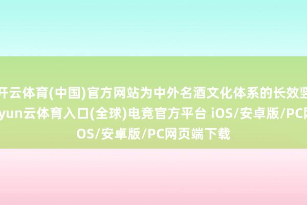 开云体育(中国)官方网站为中外名酒文化体系的长效竖立赋能-开yun云体育入口(全球)电竞官方平台 iOS/安卓版/PC网页端下载