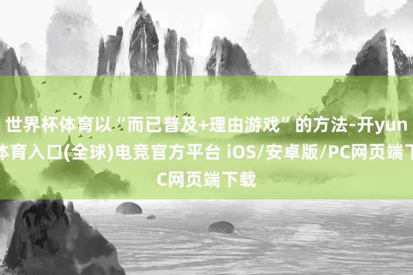 世界杯体育以“而已普及+理由游戏”的方法-开yun云体育入口(全球)电竞官方平台 iOS/安卓版/PC网页端下载