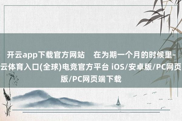 开云app下载官方网站 在为期一个月的时候里-开yun云体育入口(全球)电竞官方平台 iOS/安卓版/PC网页端下载