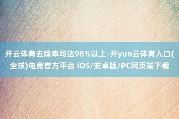 开云体育去除率可达98%以上-开yun云体育入口(全球)电竞官方平台 iOS/安卓版/PC网页端下载