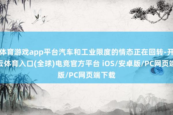 体育游戏app平台汽车和工业限度的情态正在回转-开yun云体育入口(全球)电竞官方平台 iOS/安卓版/PC网页端下载