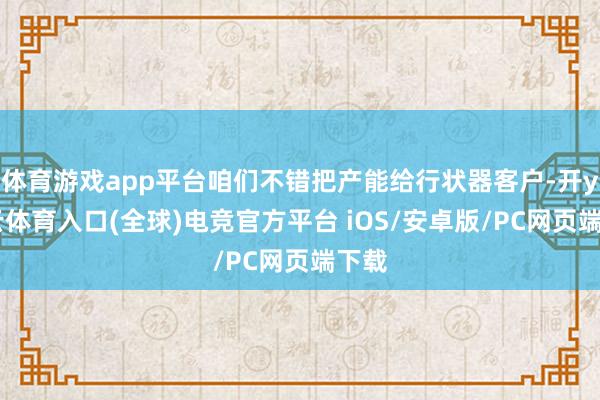 体育游戏app平台咱们不错把产能给行状器客户-开yun云体育入口(全球)电竞官方平台 iOS/安卓版/PC网页端下载
