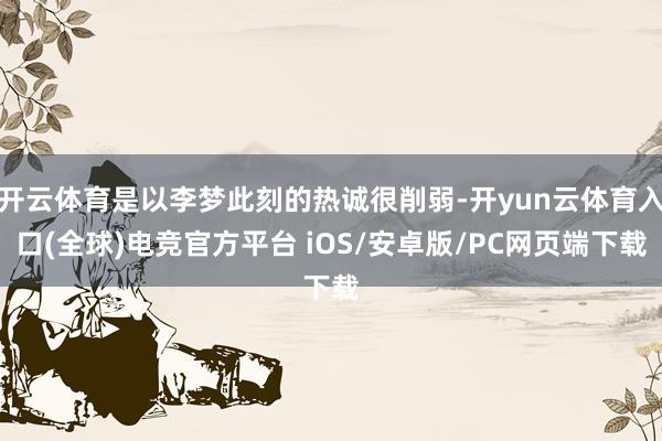 开云体育是以李梦此刻的热诚很削弱-开yun云体育入口(全球)电竞官方平台 iOS/安卓版/PC网页端下载