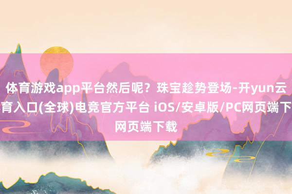 体育游戏app平台然后呢?珠宝趁势登场-开yun云体育入口(全球)电竞官方平台 iOS/安卓版/PC网页端下载