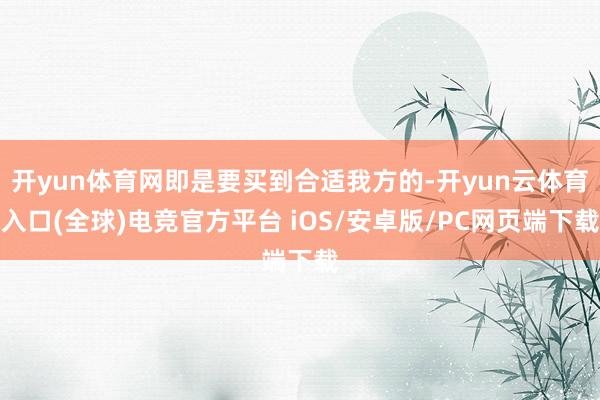 开yun体育网即是要买到合适我方的-开yun云体育入口(全球)电竞官方平台 iOS/安卓版/PC网页端下载