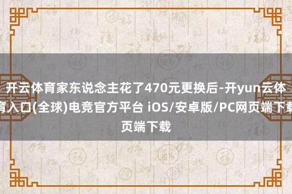 开云体育家东说念主花了470元更换后-开yun云体育入口(全球)电竞官方平台 iOS/安卓版/PC网页端下载