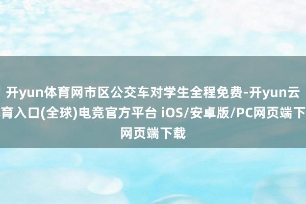 开yun体育网市区公交车对学生全程免费-开yun云体育入口(全球)电竞官方平台 iOS/安卓版/PC网页端下载