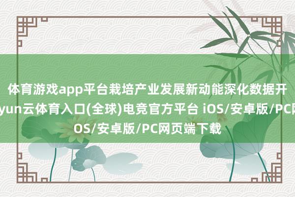 体育游戏app平台栽培产业发展新动能　　深化数据开荒支配-开yun云体育入口(全球)电竞官方平台 iOS/安卓版/PC网页端下载