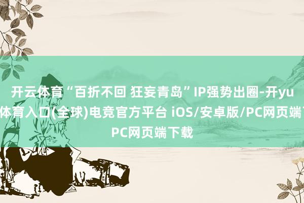 开云体育“百折不回 狂妄青岛”IP强势出圈-开yun云体育入口(全球)电竞官方平台 iOS/安卓版/PC网页端下载