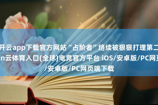 开云app下载官方网站“占阶者”络续被狠狠打理第二遍-开yun云体育入口(全球)电竞官方平台 iOS/安卓版/PC网页端下载