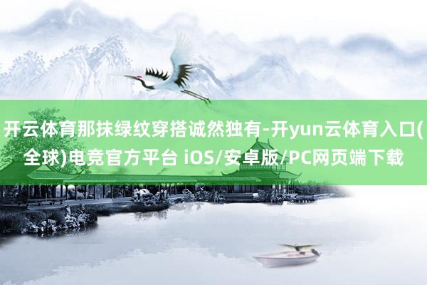 开云体育那抹绿纹穿搭诚然独有-开yun云体育入口(全球)电竞官方平台 iOS/安卓版/PC网页端下载